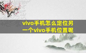 vivo手机怎么定位另一个vivo手机位置呢