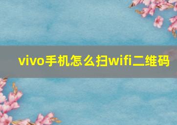 vivo手机怎么扫wifi二维码