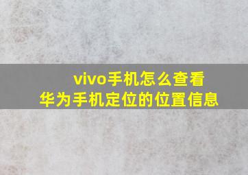 vivo手机怎么查看华为手机定位的位置信息