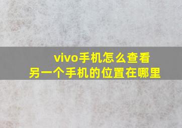 vivo手机怎么查看另一个手机的位置在哪里