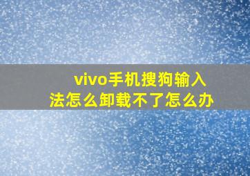 vivo手机搜狗输入法怎么卸载不了怎么办