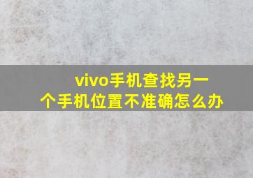 vivo手机查找另一个手机位置不准确怎么办