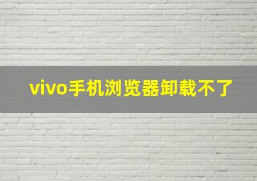 vivo手机浏览器卸载不了