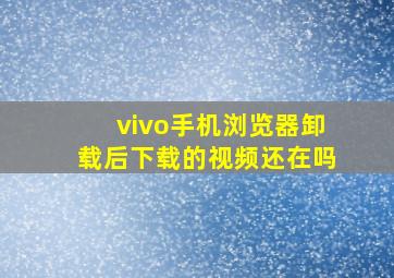 vivo手机浏览器卸载后下载的视频还在吗