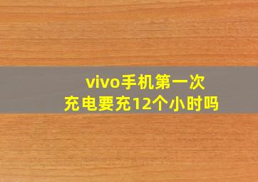 vivo手机第一次充电要充12个小时吗