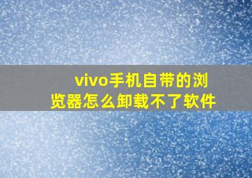 vivo手机自带的浏览器怎么卸载不了软件