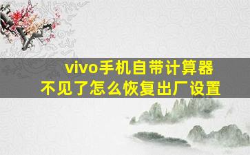 vivo手机自带计算器不见了怎么恢复出厂设置