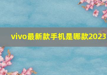 vivo最新款手机是哪款2023