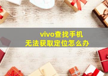 vivo查找手机无法获取定位怎么办