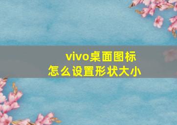 vivo桌面图标怎么设置形状大小