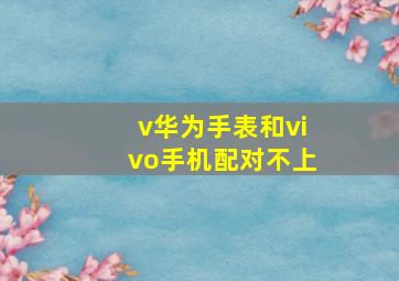 v华为手表和vivo手机配对不上