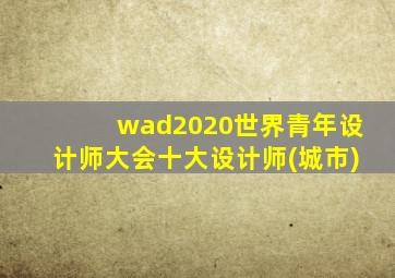 wad2020世界青年设计师大会十大设计师(城市)