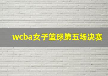 wcba女子篮球第五场决赛