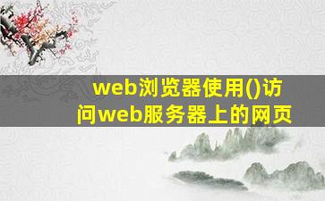 web浏览器使用()访问web服务器上的网页