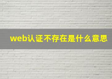 web认证不存在是什么意思