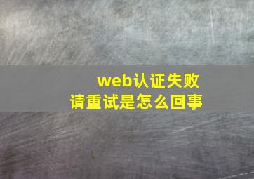 web认证失败请重试是怎么回事