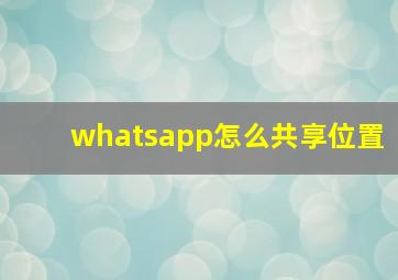 whatsapp怎么共享位置