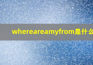 whereareamyfrom是什么意思