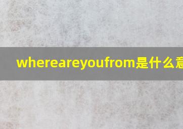 whereareyoufrom是什么意思啊