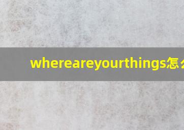 whereareyourthings怎么读