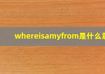 whereisamyfrom是什么意思