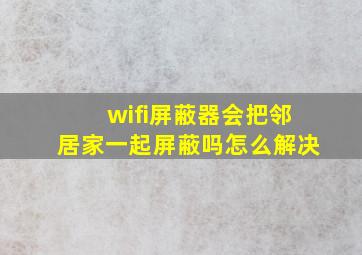 wifi屏蔽器会把邻居家一起屏蔽吗怎么解决