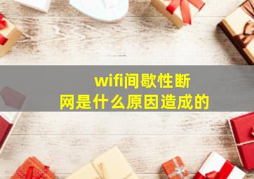 wifi间歇性断网是什么原因造成的