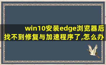 win10安装edge浏览器后找不到修复与加速程序了,怎么办