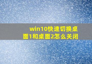 win10快速切换桌面1和桌面2怎么关闭