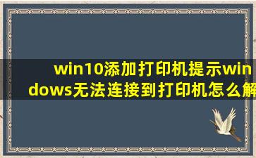 win10添加打印机提示windows无法连接到打印机怎么解决