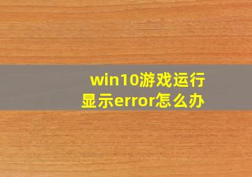 win10游戏运行显示error怎么办