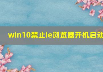 win10禁止ie浏览器开机启动