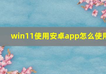 win11使用安卓app怎么使用