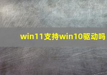 win11支持win10驱动吗