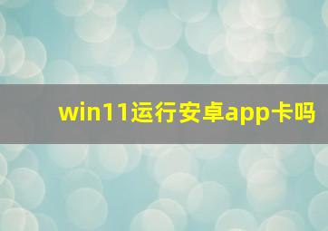 win11运行安卓app卡吗