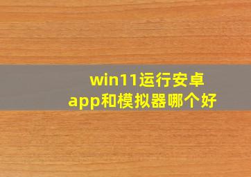 win11运行安卓app和模拟器哪个好