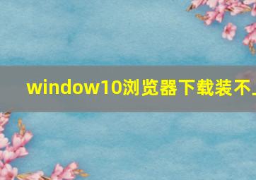 window10浏览器下载装不上