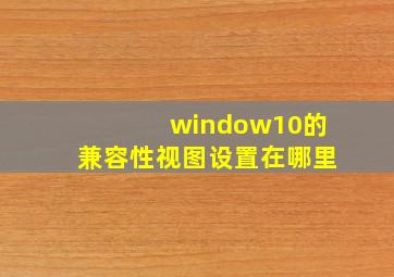 window10的兼容性视图设置在哪里