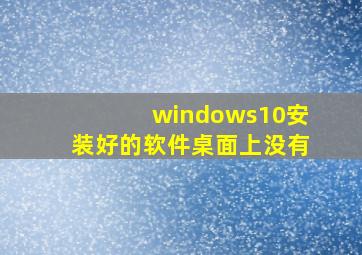 windows10安装好的软件桌面上没有