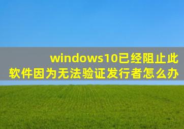 windows10已经阻止此软件因为无法验证发行者怎么办