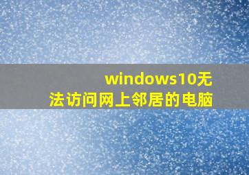 windows10无法访问网上邻居的电脑