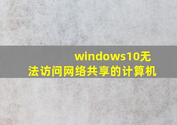 windows10无法访问网络共享的计算机