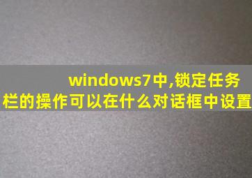 windows7中,锁定任务栏的操作可以在什么对话框中设置