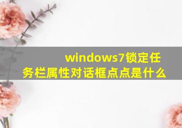 windows7锁定任务栏属性对话框点点是什么