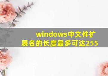 windows中文件扩展名的长度最多可达255