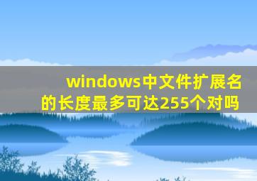 windows中文件扩展名的长度最多可达255个对吗