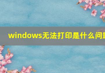 windows无法打印是什么问题