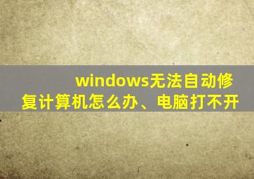 windows无法自动修复计算机怎么办、电脑打不开