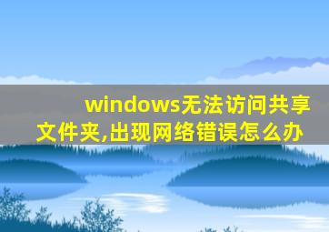 windows无法访问共享文件夹,出现网络错误怎么办