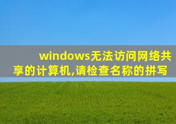 windows无法访问网络共享的计算机,请检查名称的拼写